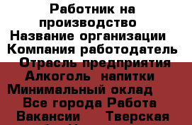 Работник на производство › Название организации ­ Компания-работодатель › Отрасль предприятия ­ Алкоголь, напитки › Минимальный оклад ­ 1 - Все города Работа » Вакансии   . Тверская обл.,Нелидово г.